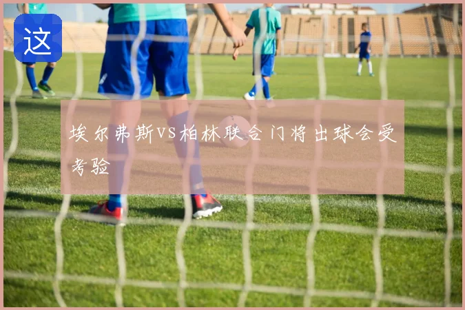 埃尔弗斯vs柏林联合门将出球会受考验